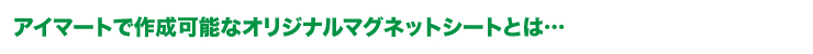 アイマートで作成可能なオリジナルマグネットシートとは…