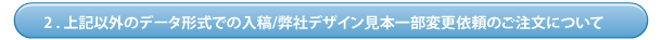 上記以外のデータ形式での入稿/弊社デザイン見本一部変更依頼のご注文について