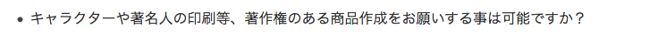 キャラクターや著名人の印刷等、著作権のある商品作成をお願いする事は可能ですか？