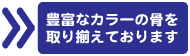 豊富なカラーの骨を取り揃えております。